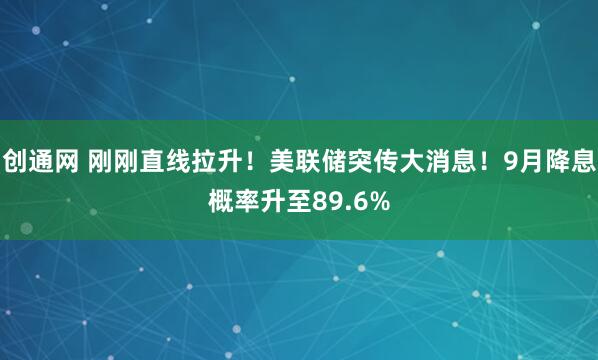 创通网 刚刚直线拉升!美联储突传大消息!9月降息概率升至89.6%