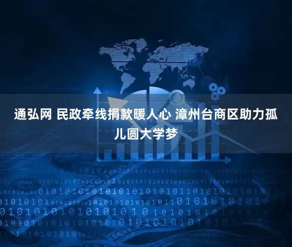 通弘网 民政牵线捐款暖人心 漳州台商区助力孤儿圆大学梦