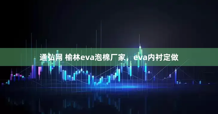 通弘网 榆林eva泡棉厂家，eva内衬定做