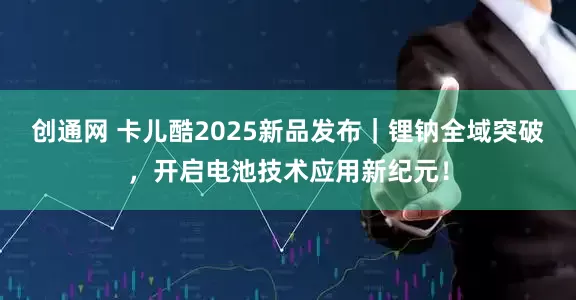 创通网 卡儿酷2025新品发布｜锂钠全域突破，开启电池技术应用新纪元！