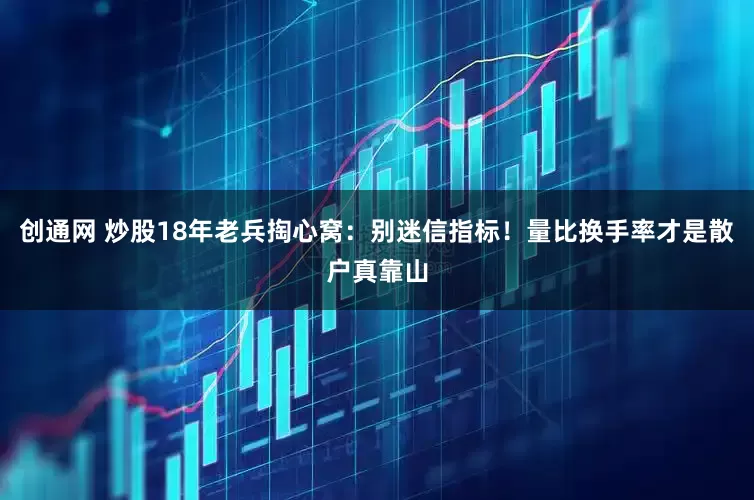 创通网 炒股18年老兵掏心窝：别迷信指标！量比换手率才是散户真靠山