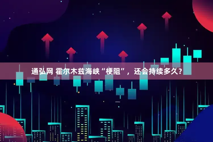 通弘网 霍尔木兹海峡“梗阻”，还会持续多久？