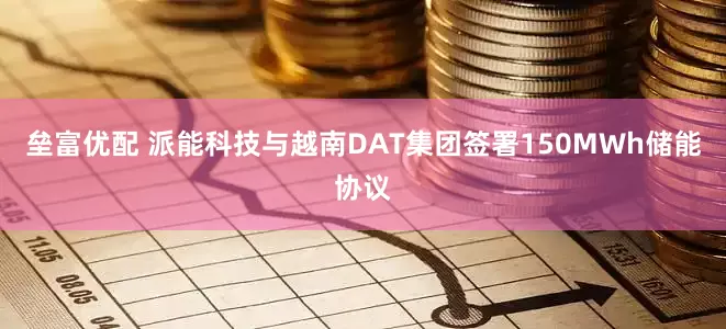 垒富优配 派能科技与越南DAT集团签署150MWh储能协议