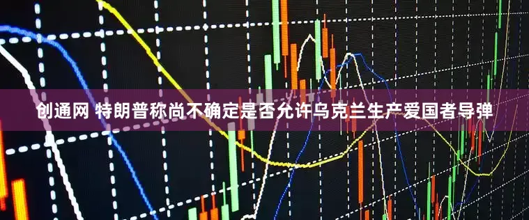 创通网 特朗普称尚不确定是否允许乌克兰生产爱国者导弹