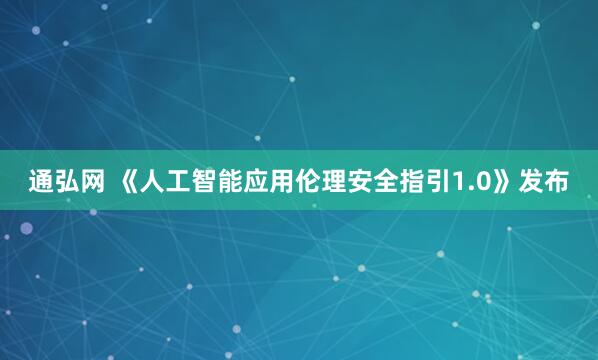通弘网 《人工智能应用伦理安全指引1.0》发布