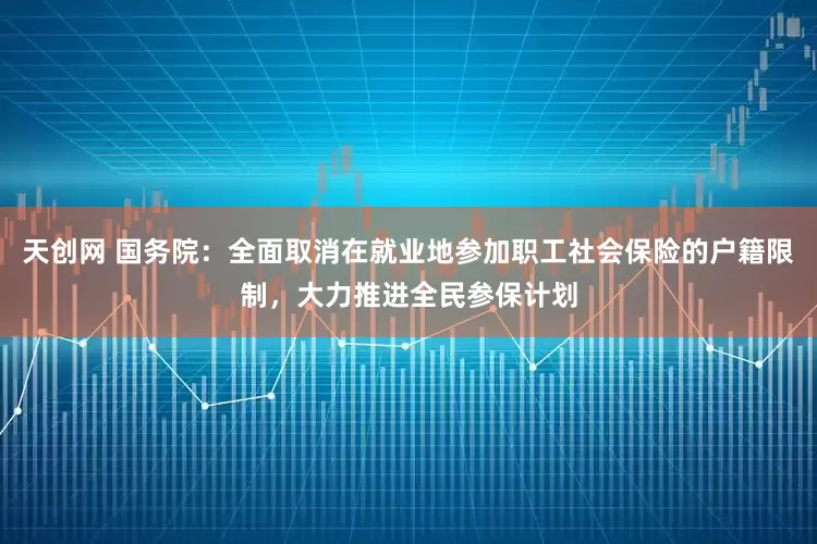 天创网 国务院：全面取消在就业地参加职工社会保险的户籍限制，大力推进全民参保计划