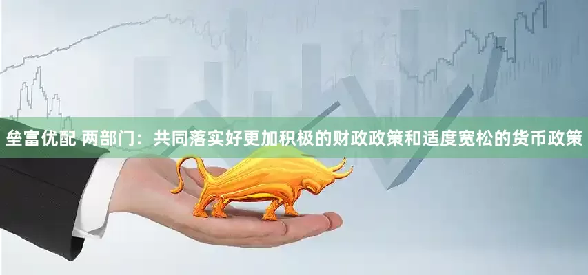 垒富优配 两部门：共同落实好更加积极的财政政策和适度宽松的货币政策