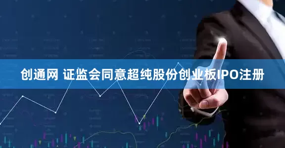 创通网 证监会同意超纯股份创业板IPO注册