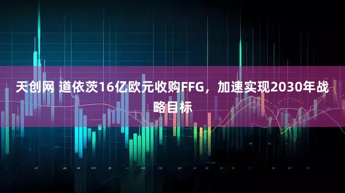天创网 道依茨16亿欧元收购FFG，加速实现2030年战略目标