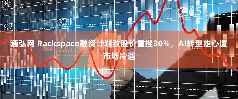 通弘网 Rackspace融资计划致股价重挫30%，AI转型雄心遭市场冷遇